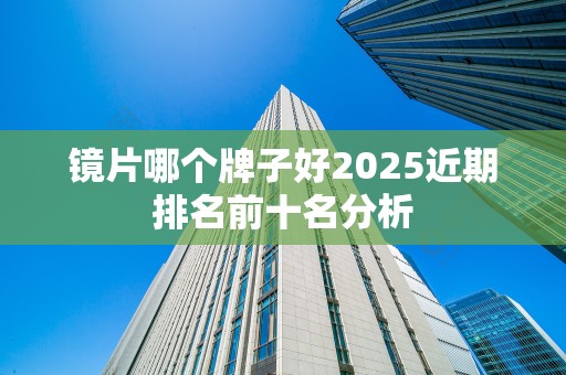 镜片哪个牌子好2025近期排名前十名分析