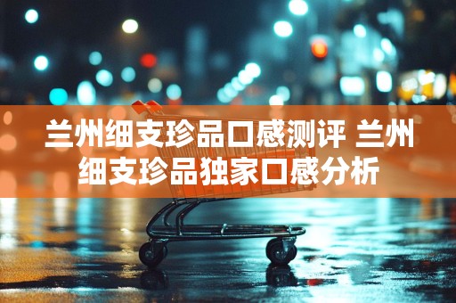 兰州细支珍品口感测评 兰州细支珍品独家口感分析