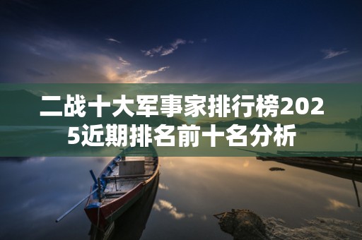 二战十大军事家排行榜2025近期排名前十名分析