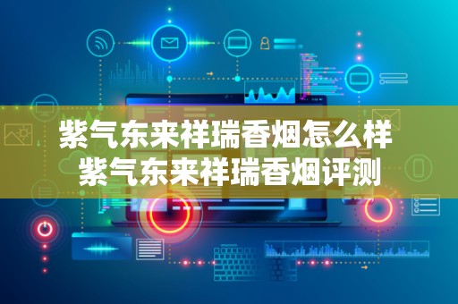 紫气东来祥瑞香烟怎么样 紫气东来祥瑞香烟评测