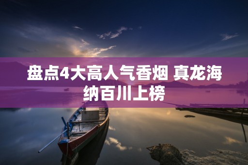 盘点4大高人气香烟 真龙海纳百川上榜
