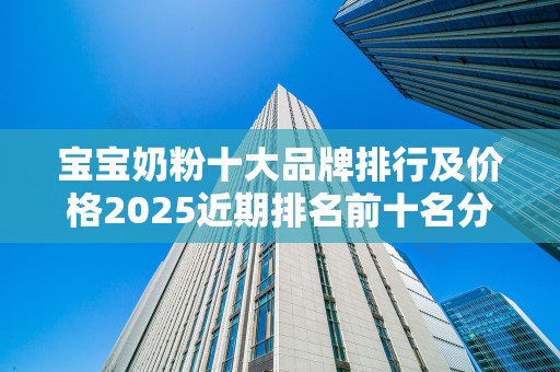 宝宝奶粉十大品牌排行及价格2025近期排名前十名分析