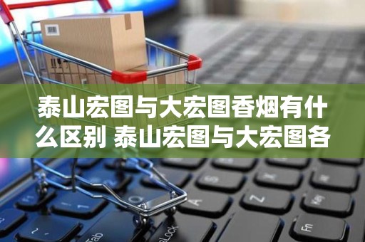 泰山宏图与大宏图香烟有什么区别 泰山宏图与大宏图各有千秋