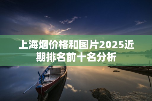 上海烟价格和图片2025近期排名前十名分析