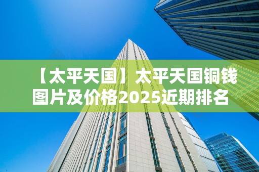 【太平天国】太平天国铜钱图片及价格2025近期排名前十名分析