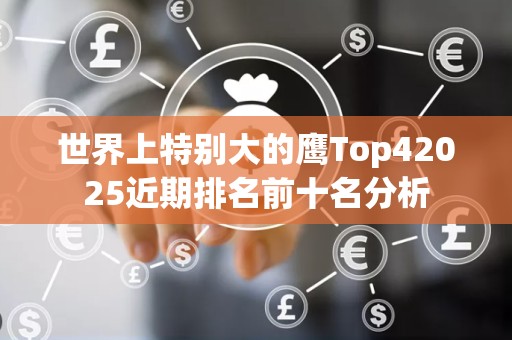 世界上特别大的鹰Top42025近期排名前十名分析