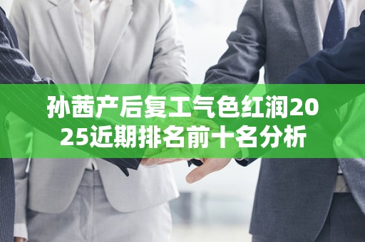 孙茜产后复工气色红润2025近期排名前十名分析