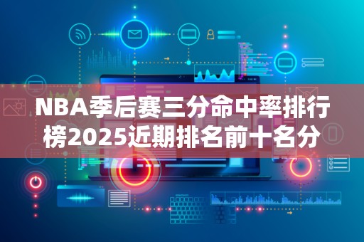 NBA季后赛三分命中率排行榜2025近期排名前十名分析