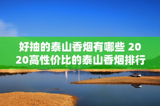好抽的泰山香烟有哪些 2020高性价比的泰山香烟排行榜