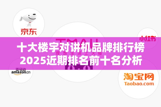 十大楼宇对讲机品牌排行榜2025近期排名前十名分析
