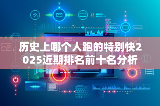 历史上哪个人跑的特别快2025近期排名前十名分析