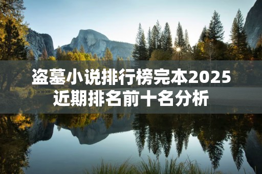 盗墓小说排行榜完本2025近期排名前十名分析