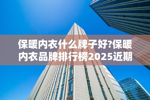 保暖内衣什么牌子好?保暖内衣品牌排行榜2025近期排名前十名分析