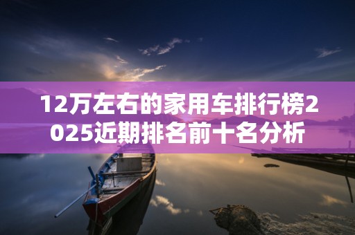 12万左右的家用车排行榜2025近期排名前十名分析