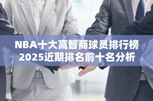 NBA十大高智商球员排行榜2025近期排名前十名分析