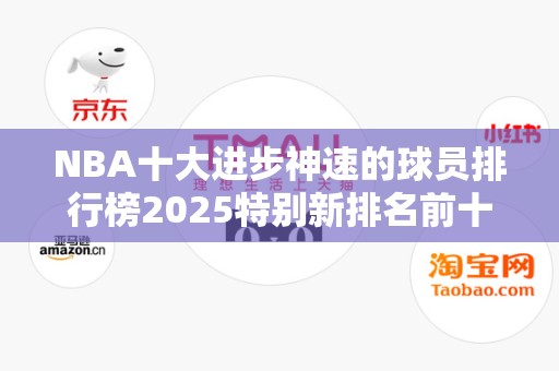 NBA十大进步神速的球员排行榜2025特别新排名前十名分析