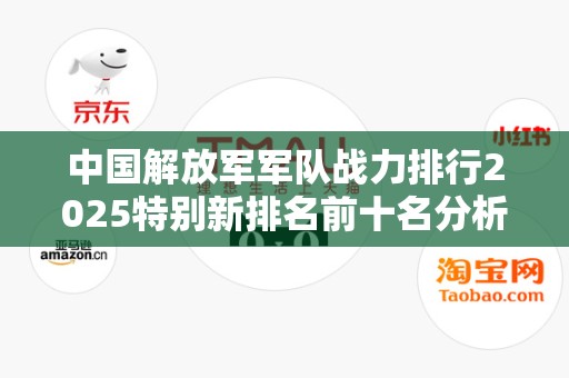中国解放军军队战力排行2025特别新排名前十名分析