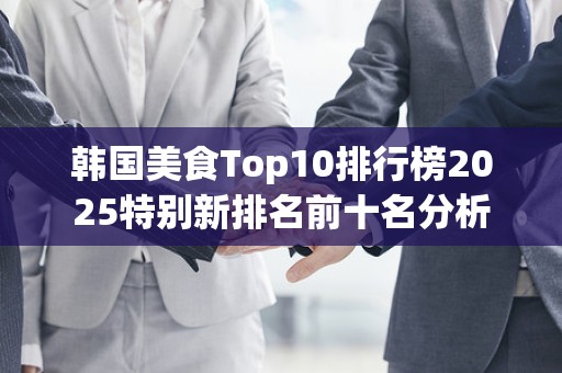 韩国美食Top10排行榜2025特别新排名前十名分析