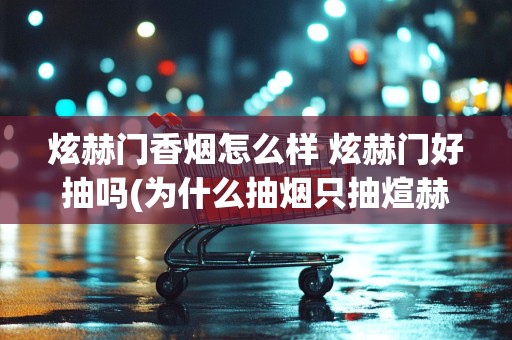 炫赫门香烟怎么样 炫赫门好抽吗(为什么抽烟只抽煊赫门)