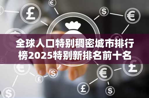 全球人口特别稠密城市排行榜2025特别新排名前十名分析
