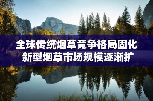 全球传统烟草竞争格局固化 新型烟草市场规模逐渐扩大！