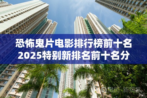 恐怖鬼片电影排行榜前十名2025特别新排名前十名分析