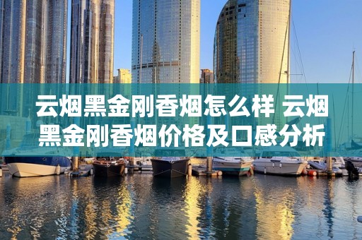 云烟黑金刚香烟怎么样 云烟黑金刚香烟价格及口感分析
