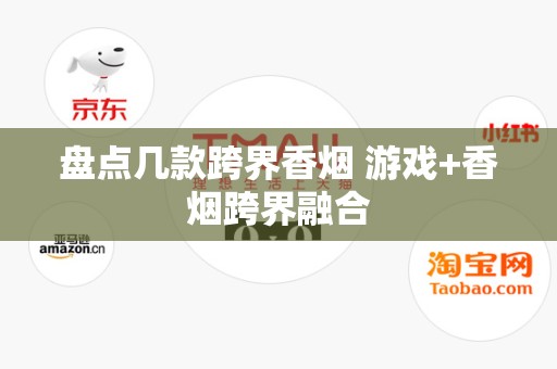 盘点几款跨界香烟 游戏+香烟跨界融合