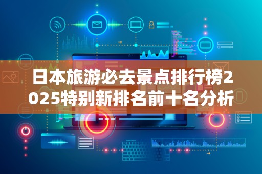 日本旅游必去景点排行榜2025特别新排名前十名分析