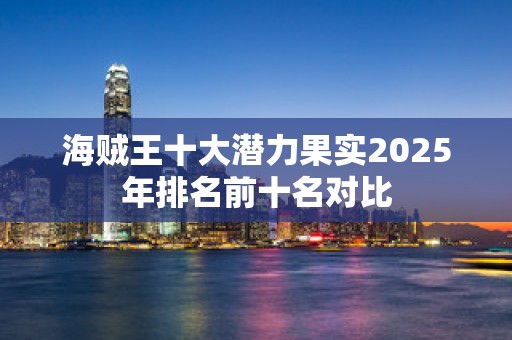 海贼王十大潜力果实2025年排名前十名对比