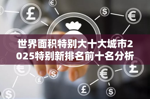 世界面积特别大十大城市2025特别新排名前十名分析
