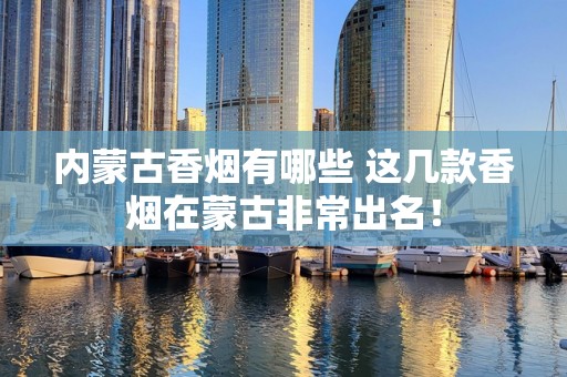 内蒙古香烟有哪些 这几款香烟在蒙古非常出名！