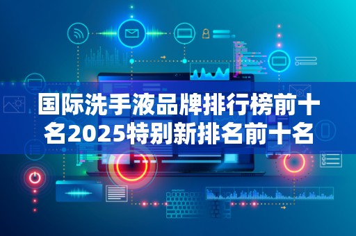 国际洗手液品牌排行榜前十名2025特别新排名前十名分析