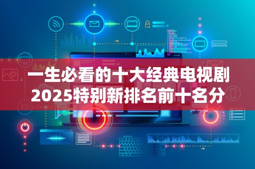 一生必看的十大经典电视剧2025特别新排名前十名分析