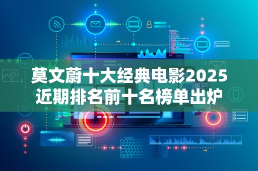 莫文蔚十大经典电影2025近期排名前十名榜单出炉