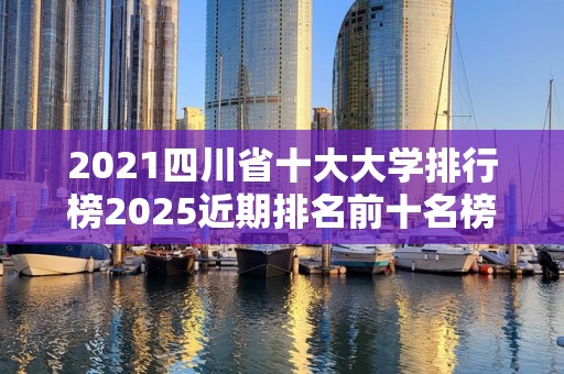 2021四川省十大大学排行榜2025近期排名前十名榜单出炉