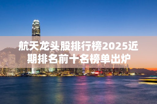 航天龙头股排行榜2025近期排名前十名榜单出炉