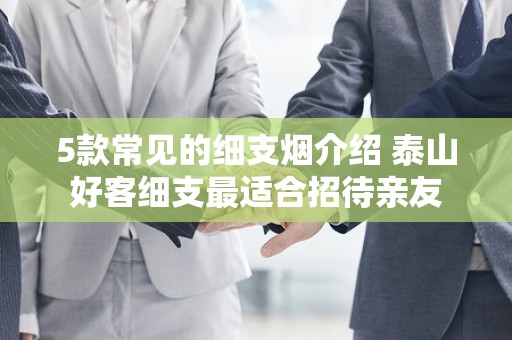 5款常见的细支烟介绍 泰山好客细支最适合招待亲友