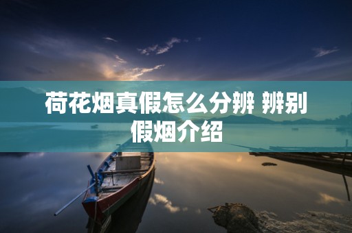 荷花烟真假怎么分辨 辨别假烟介绍