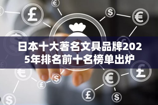 日本十大著名文具品牌2025年排名前十名榜单出炉
