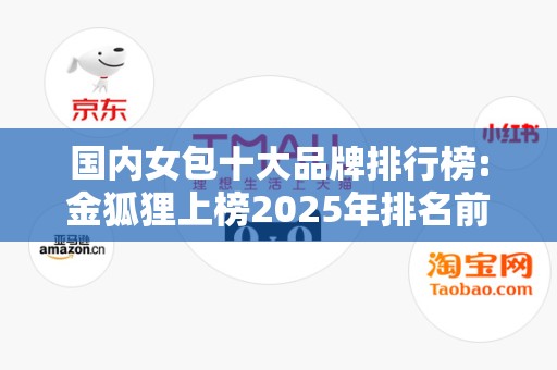 国内女包十大品牌排行榜:金狐狸上榜2025年排名前十名榜单出炉