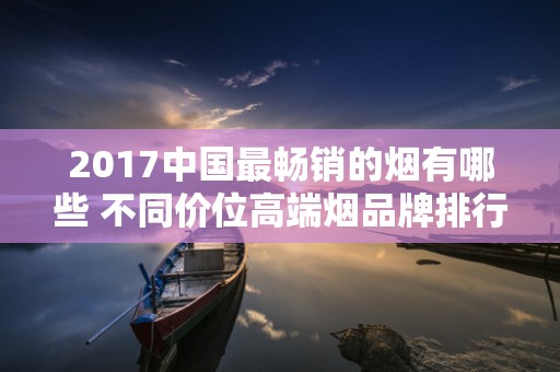 2017中国最畅销的烟有哪些 不同价位高端烟品牌排行榜