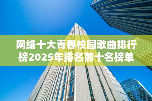 网络十大青春校园歌曲排行榜2025年排名前十名榜单出炉