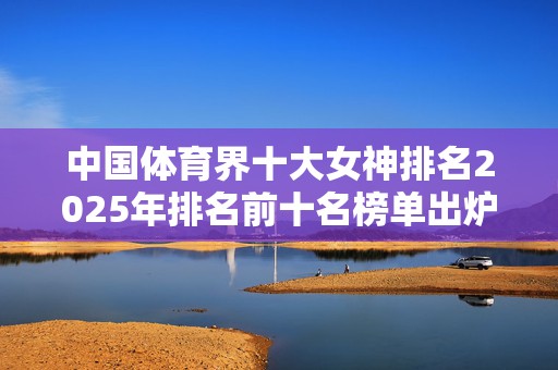 中国体育界十大女神排名2025年排名前十名榜单出炉