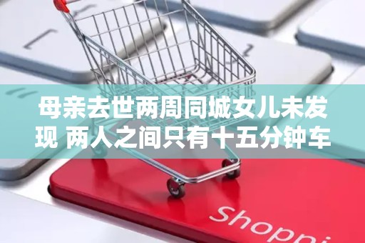 母亲去世两周同城女儿未发现 两人之间只有十五分钟车程