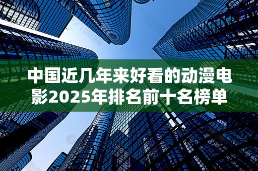 中国近几年来好看的动漫电影2025年排名前十名榜单出炉
