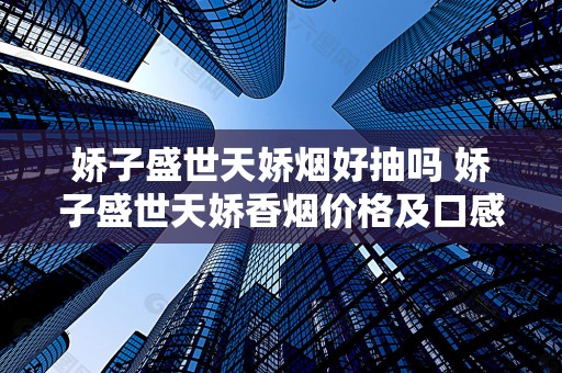 娇子盛世天娇烟好抽吗 娇子盛世天娇香烟价格及口感分析