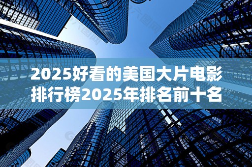 2025好看的美国大片电影排行榜2025年排名前十名榜单出炉