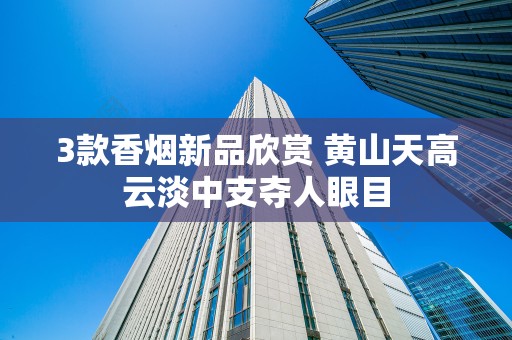 3款香烟新品欣赏 黄山天高云淡中支夺人眼目
