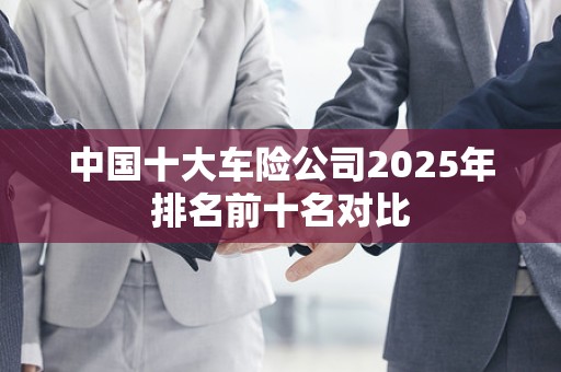 中国十大车险公司2025年排名前十名对比